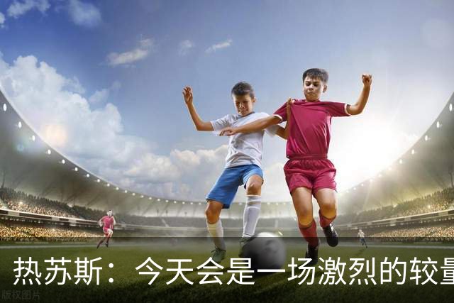 热苏斯：今天会是一场激烈的较量，因为加拉塔萨雷踢得非常好